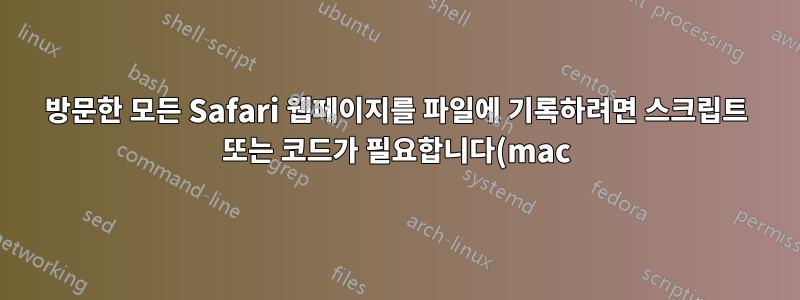방문한 모든 Safari 웹페이지를 파일에 기록하려면 스크립트 또는 코드가 필요합니다(mac)