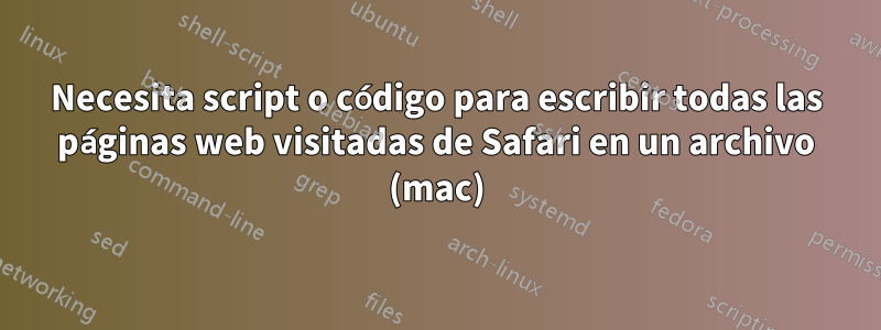 Necesita script o código para escribir todas las páginas web visitadas de Safari en un archivo (mac)