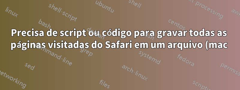 Precisa de script ou código para gravar todas as páginas visitadas do Safari em um arquivo (mac)