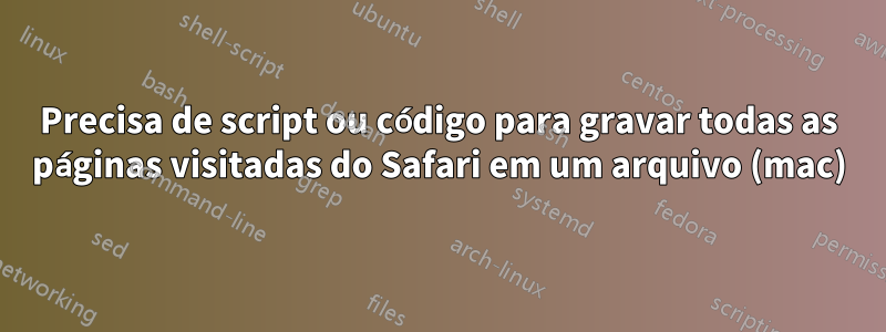 Precisa de script ou código para gravar todas as páginas visitadas do Safari em um arquivo (mac)