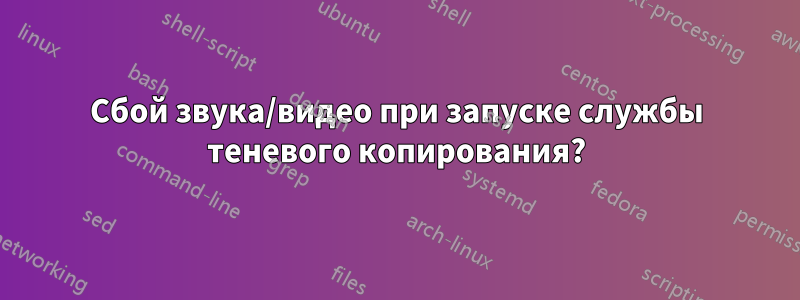 Сбой звука/видео при запуске службы теневого копирования?