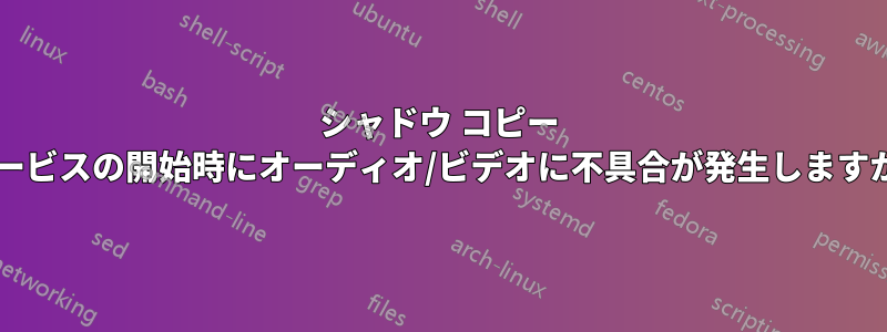 シャドウ コピー サービスの開始時にオーディオ/ビデオに不具合が発生しますか?