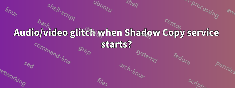 Audio/video glitch when Shadow Copy service starts?