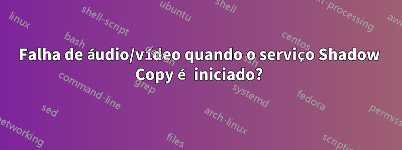 Falha de áudio/vídeo quando o serviço Shadow Copy é iniciado?