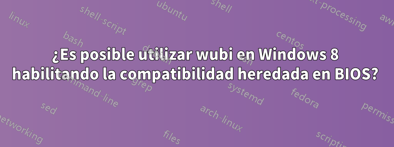 ¿Es posible utilizar wubi en Windows 8 habilitando la compatibilidad heredada en BIOS?