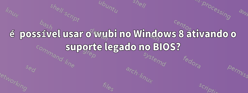 é possível usar o wubi no Windows 8 ativando o suporte legado no BIOS?