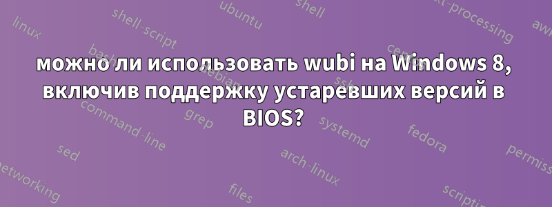 можно ли использовать wubi на Windows 8, включив поддержку устаревших версий в BIOS?