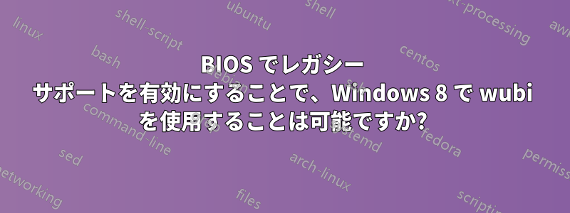 BIOS でレガシー サポートを有効にすることで、Windows 8 で wubi を使用することは可能ですか?