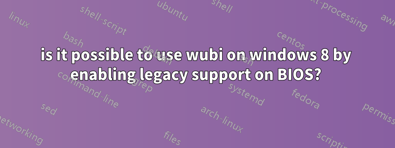 is it possible to use wubi on windows 8 by enabling legacy support on BIOS?