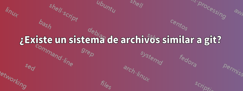 ¿Existe un sistema de archivos similar a git?
