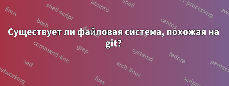 Существует ли файловая система, похожая на git?