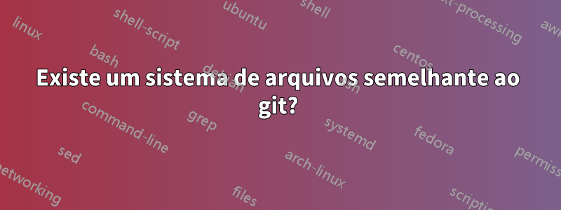Existe um sistema de arquivos semelhante ao git?