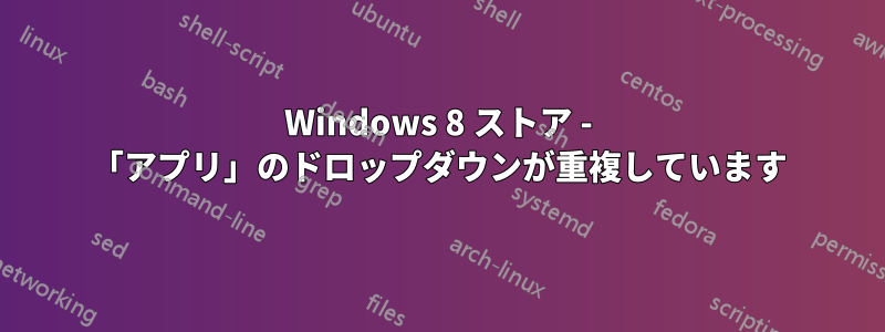 Windows 8 ストア - 「アプリ」のドロップダウンが重複しています