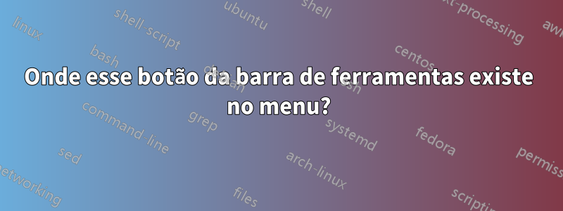 Onde esse botão da barra de ferramentas existe no menu?
