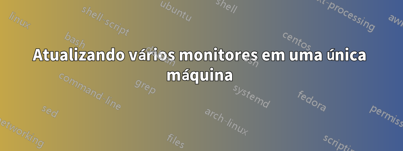 Atualizando vários monitores em uma única máquina