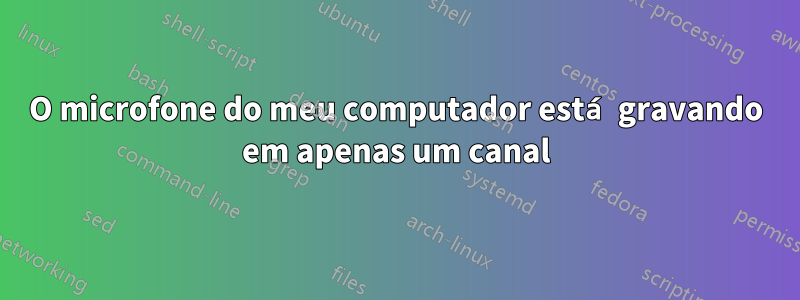 O microfone do meu computador está gravando em apenas um canal