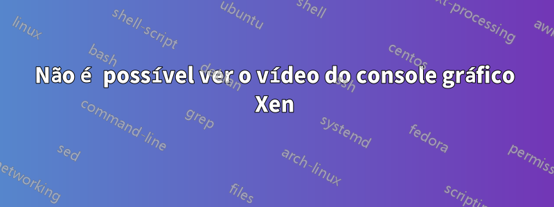 Não é possível ver o vídeo do console gráfico Xen