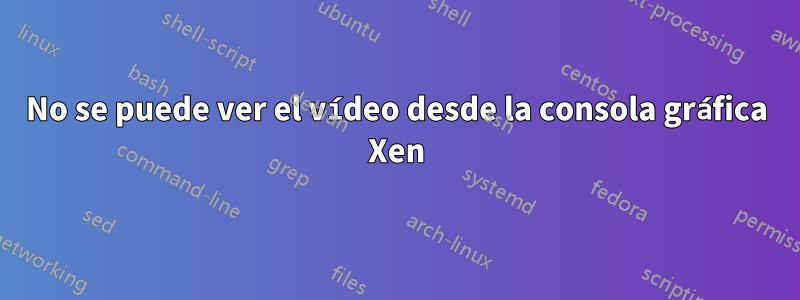 No se puede ver el vídeo desde la consola gráfica Xen