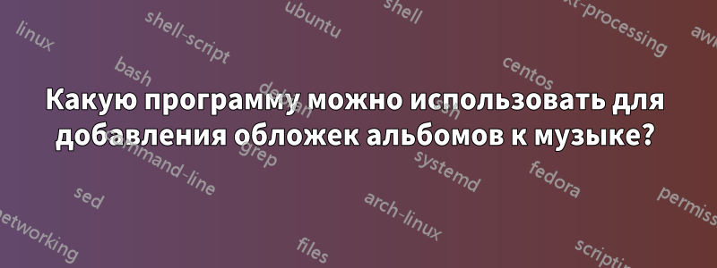 Какую программу можно использовать для добавления обложек альбомов к музыке?