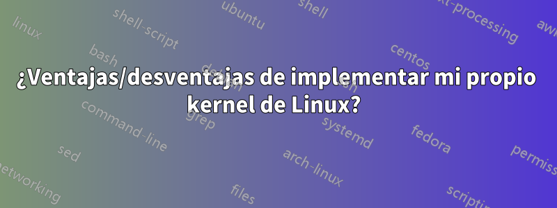 ¿Ventajas/desventajas de implementar mi propio kernel de Linux? 