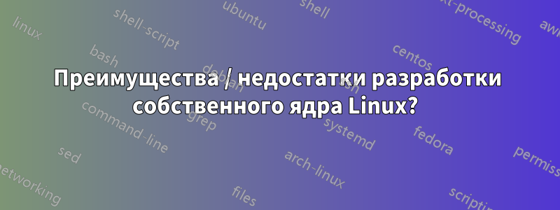 Преимущества / недостатки разработки собственного ядра Linux? 