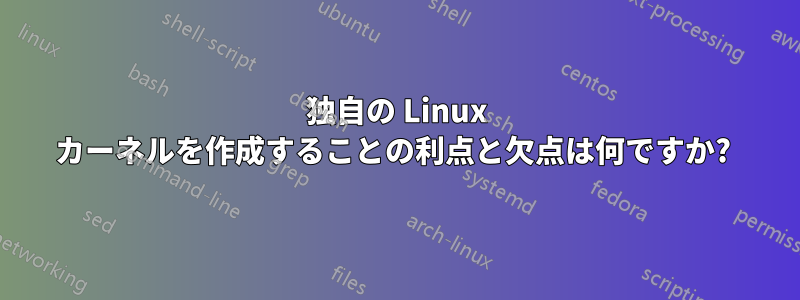 独自の Linux カーネルを作成することの利点と欠点は何ですか? 