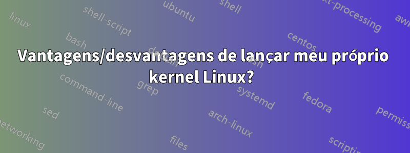 Vantagens/desvantagens de lançar meu próprio kernel Linux? 