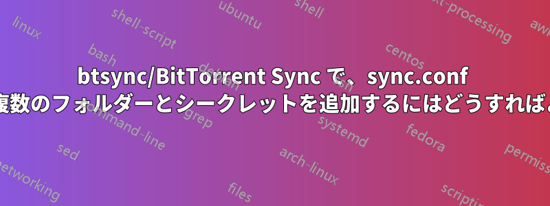 btsync/BitTorrent Sync で、sync.conf ファイルに複数のフォルダーとシークレットを追加するにはどうすればよいですか?