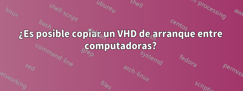 ¿Es posible copiar un VHD de arranque entre computadoras?