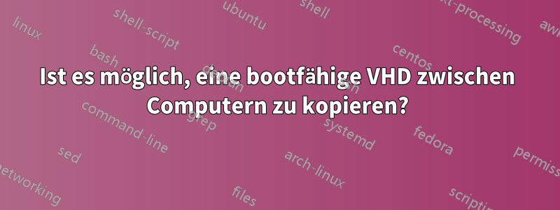 Ist es möglich, eine bootfähige VHD zwischen Computern zu kopieren?