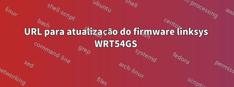 URL para atualização do firmware linksys WRT54GS