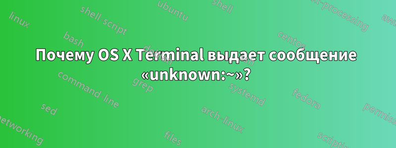 Почему OS X Terminal выдает сообщение «unknown:~»?