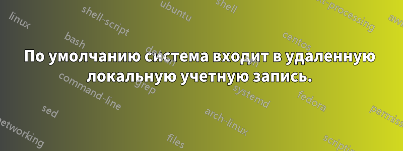 По умолчанию система входит в удаленную локальную учетную запись.