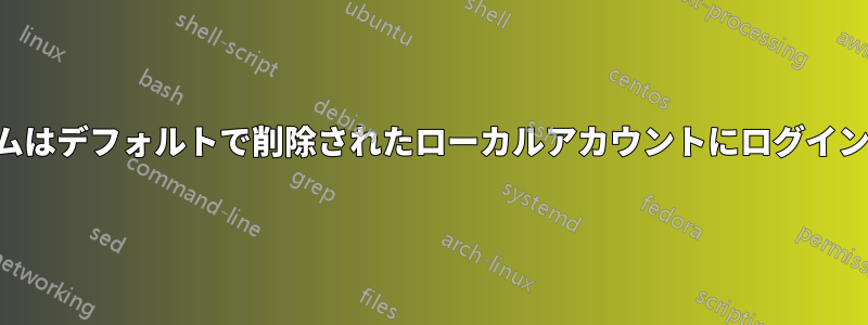システムはデフォルトで削除されたローカルアカウントにログインします