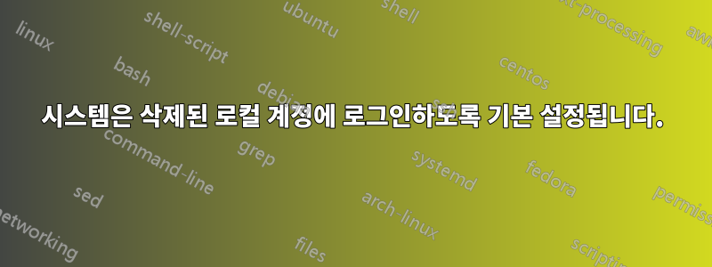 시스템은 삭제된 로컬 계정에 로그인하도록 기본 설정됩니다.