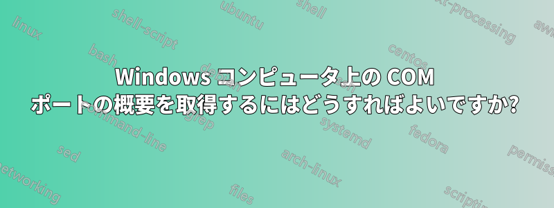 Windows コンピュータ上の COM ポートの概要を取得するにはどうすればよいですか?