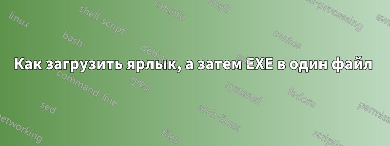 Как загрузить ярлык, а затем EXE в один файл