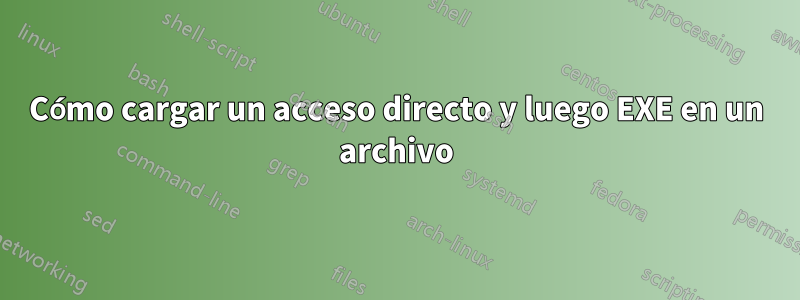 Cómo cargar un acceso directo y luego EXE en un archivo