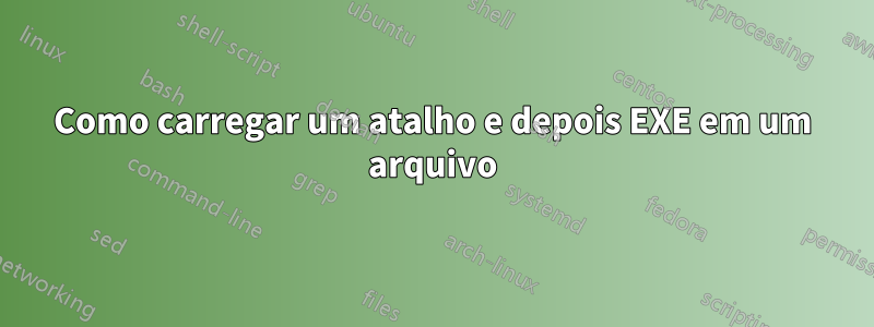 Como carregar um atalho e depois EXE em um arquivo