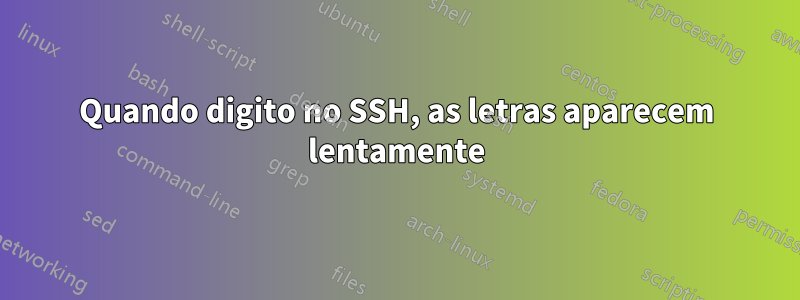 Quando digito no SSH, as letras aparecem lentamente