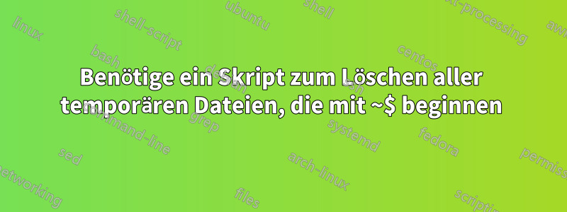 Benötige ein Skript zum Löschen aller temporären Dateien, die mit ~$ beginnen