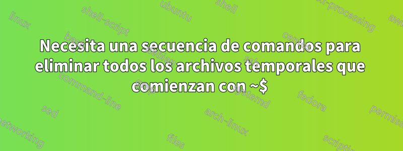 Necesita una secuencia de comandos para eliminar todos los archivos temporales que comienzan con ~$