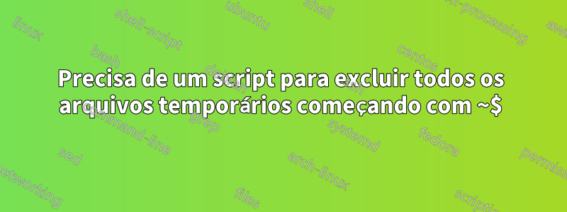 Precisa de um script para excluir todos os arquivos temporários começando com ~$