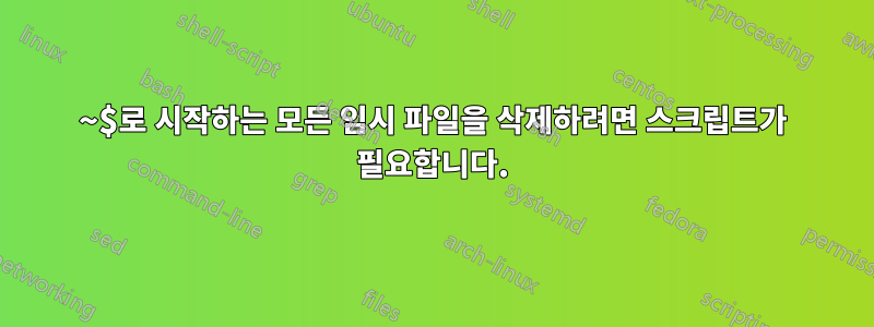 ~$로 시작하는 모든 임시 파일을 삭제하려면 스크립트가 필요합니다.