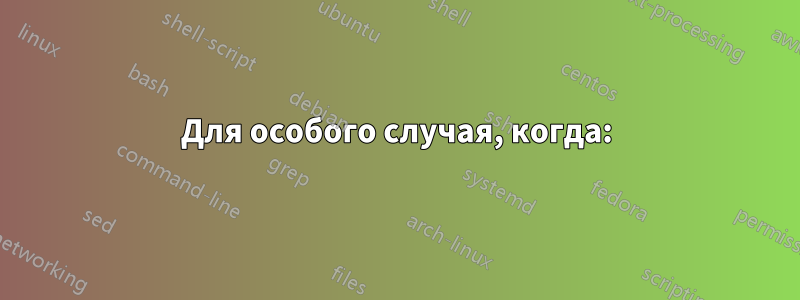 Для особого случая, когда: