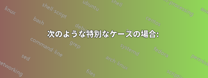 次のような特別なケースの場合: