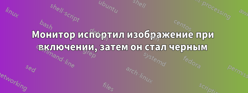 Монитор испортил изображение при включении, затем он стал черным