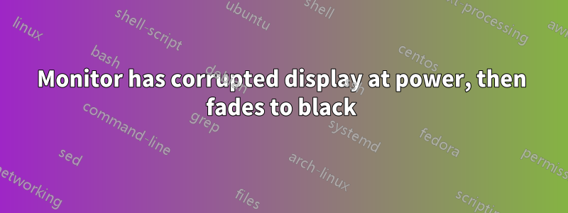 Monitor has corrupted display at power, then fades to black