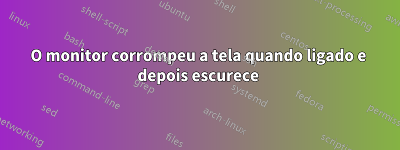 O monitor corrompeu a tela quando ligado e depois escurece
