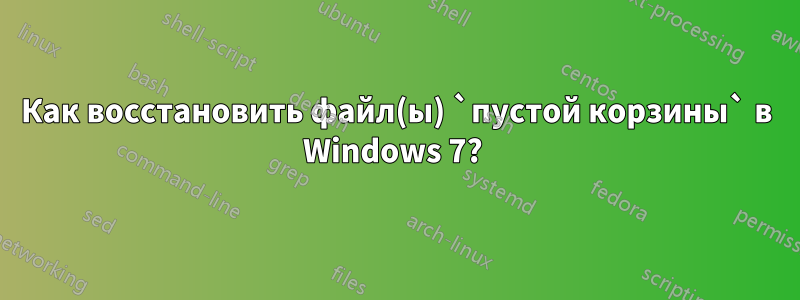Как восстановить файл(ы) `пустой корзины` в Windows 7? 